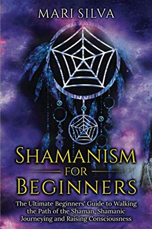 Shamanism for Beginners: The Ultimate Beginner’s Guide to Walking the Path of the Shaman, Shamanic Journeying and Raising Consciousness (Spriritual Paganism)