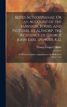 Aedes Althorpianae; Or an Account of the Mansion, Books, and Pictures, at Althorp; the Residence of George John Earl Spencer, K.G.: To Which Is Added