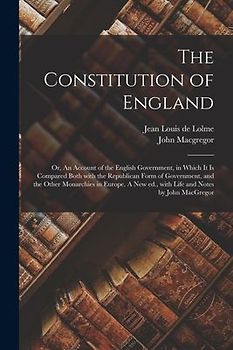 The Constitution of England; or, An Account of the English Government, in Which It is Compared Both With the Republican Form of Government, and the Ot