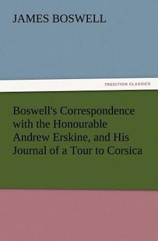 Boswell's Correspondence with the Honourable Andrew Erskine, and His Journal of a Tour to Corsica