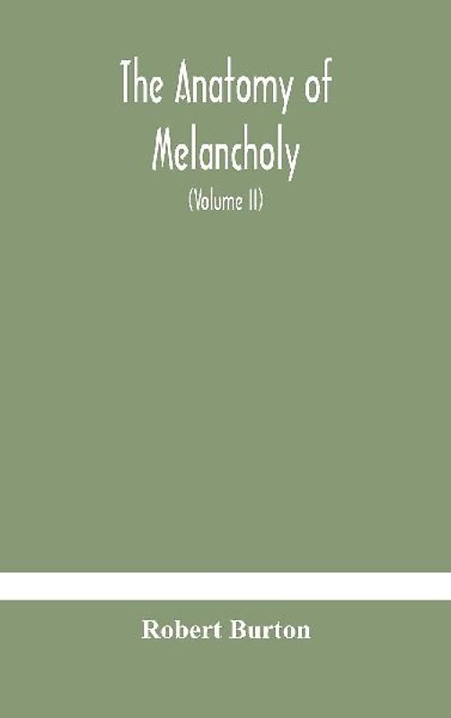 The Anatomy Of Melancholy, What It Is, With All The Kinds, Causes, Symptomes, Prognostics, And Several Curses Of It. In Three Paritions. With Their Several Sections, Members And Subsections, Philosophically, Medically, Historically, Opened And Cut Up (Vol