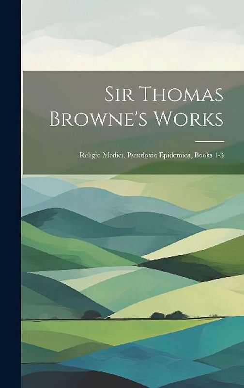 Sir Thomas Browne's Works: Religio Medici. Pseudoxia Epidemica, Books 1-3