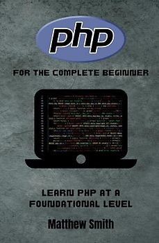 PHP for the Complete Beginner: Learn PHP at a foundational level (Information Technology for the Complete Beginner)