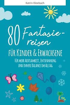 80 Fantasiereisen für Kinder und Erwachsene: Für mehr Achtsamkeit, Entspannung und innere Balance im Alltag