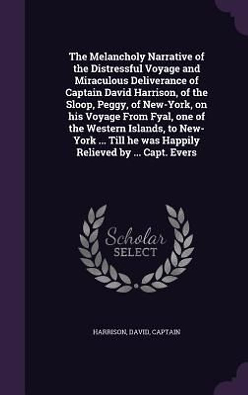The Melancholy Narrative of the Distressful Voyage and Miraculous Deliverance of Captain David Harrison, of the Sloop, Peggy, of New-York, on His Voya