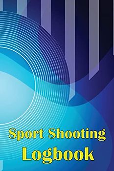 Sport Shooting Logbook: Shooting Keeper For Beginners & Professionals | Record Date, Time, Location, Firearm, Scope Type, Ammunition, Distance, Powder and Many More