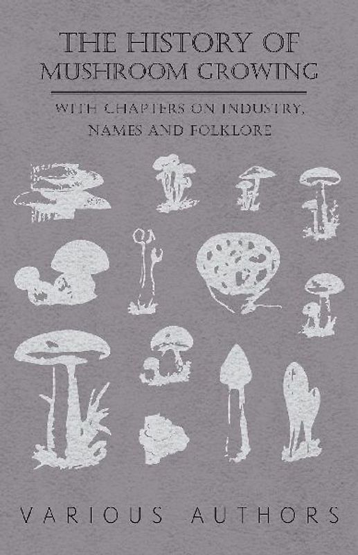 The History of Mushroom Growing - With Chapters on Industry, Names and Folklore