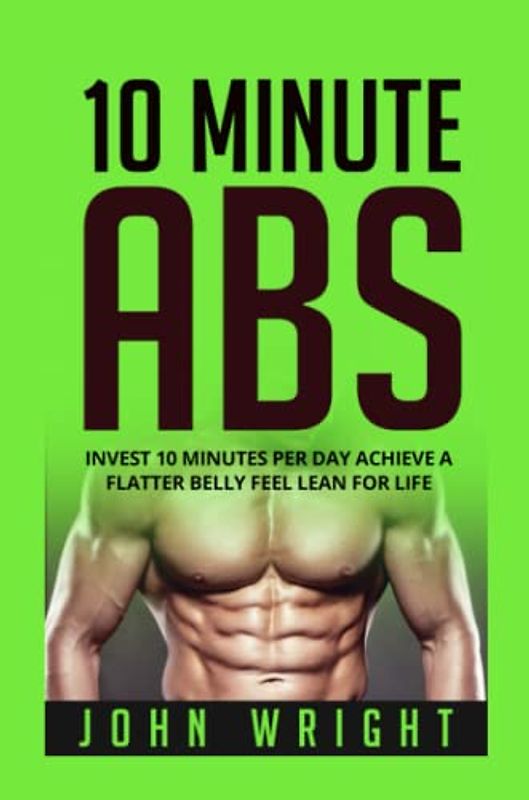 Abs: 10 Minute Abs…Invest 10 Minutes Per Day Achieve A Flatter Belly Feel Lean For Life