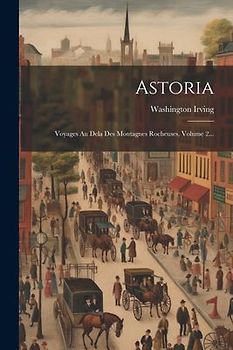 Astoria: Voyages Au Dela Des Montagnes Rocheuses, Volume 2...