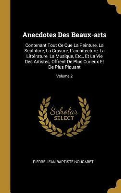 Anecdotes Des Beaux-arts: Contenant Tout Ce Que La Peinture, La Sculpture, La Gravure, L'architecture, La Littérature, La Musique, Etc., Et La V