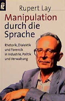 Manipulation durch die Sprache. Rhetorik, Dialektik und Forensik in Industrie, Politik und Verwaltung
