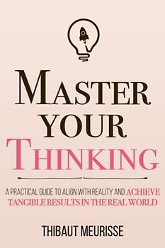 Master Your Thinking: A Practical Guide to Align Yourself with Reality and Achieve Tangible Results in the Real World (Mastery Series, Band 5)
