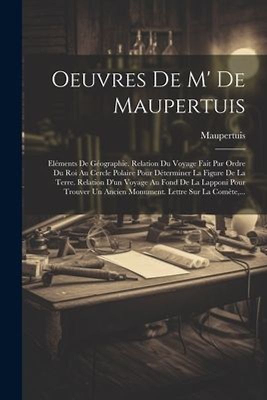 Oeuvres De M' De Maupertuis: Eléments De Géographie. Relation Du Voyage Fait Par Ordre Du Roi Au Cercle Polaire Pour Déterminer La Figure De La Ter