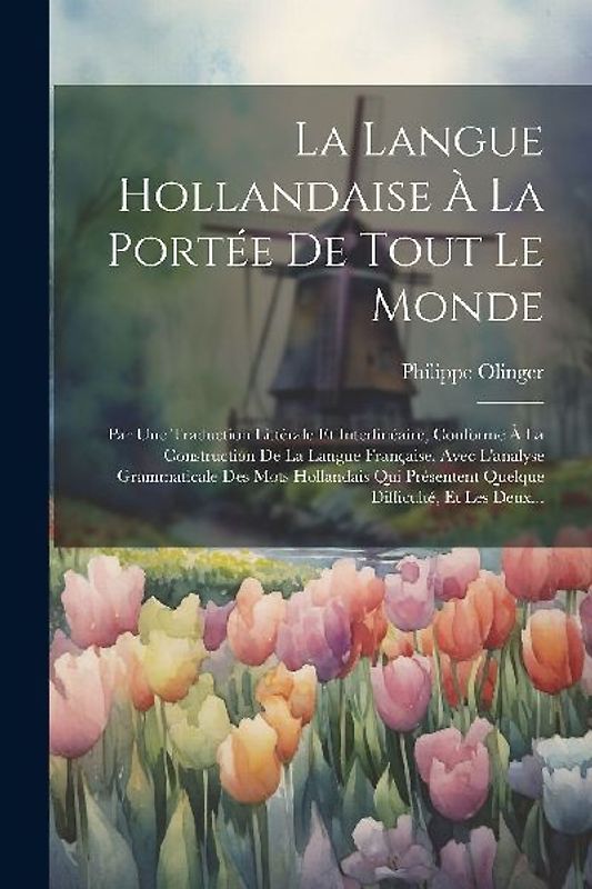 La Langue Hollandaise À La Portée De Tout Le Monde: Par Une Traduction Littérale Et Interlinéaire, Conforme À La Construction De La Langue Française,