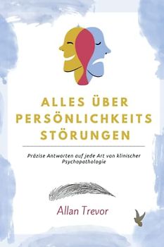 Alles über Persönlichkeitsstörungen: Präzise Antworten auf jede Art von klinischer Psychopathologie (Persönlichkeitsstörungen erklärt, Band 2)