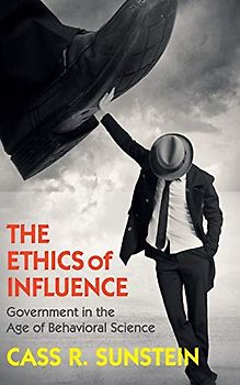 The Ethics of Influence: Government in the Age of Behavioral Science (Cambridge Studies in Economics, Choice, and Society)
