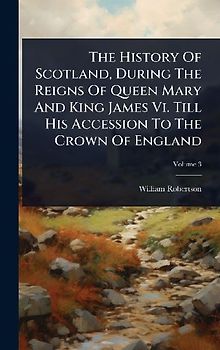 The History Of Scotland, During The Reigns Of Queen Mary And King James Vi. Till His Accession To The Crown Of England