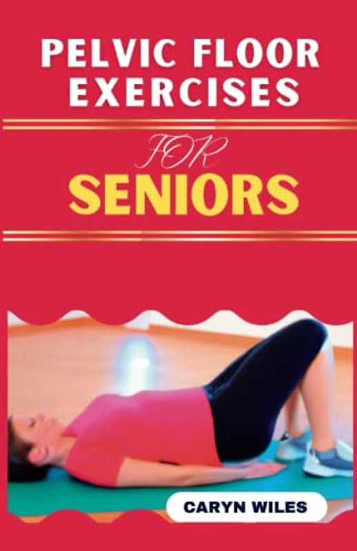 PELVIC FLOOR EXERCISES FOR SENIORS: Quick And Easy Workout Routine To Heal Pelvic Pain, Solve Incontinence, Sexual & Pelvic floor Dysfunctions & Improve Pelvic Floor Health At Home