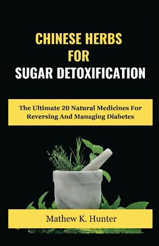 Chinese Herbs For Sugar Detoxification: The Ultimate 20 Natural Medicines For Reversing And Managing Diabetes