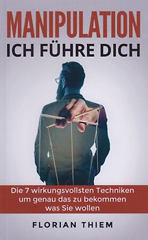Manipulation - Ich führe Dich - Die 7 wirkungsvollsten Manipulationstechniken um genau das zu bekommen was Sie wollen - Florian Thiem [Taschenbuch]