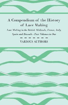 A Compendium of the History of Lace Making - Lace Making in the British Midlands, France, Italy, Spain and Brussels - Four Volumes in One