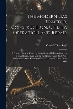 The Modern Gas Tractor, Construction, Utility, Operation And Repair: A Practical Treatise Covering Every Branch Of Up-to-date Gas Tractor Engineering,