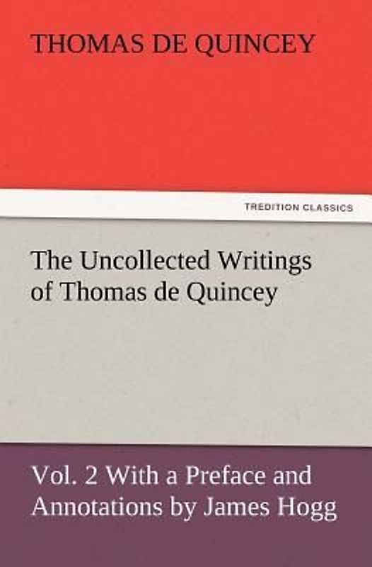 The Uncollected Writings of Thomas de Quincey, Vol. 2 With a Preface and Annotations by James Hogg