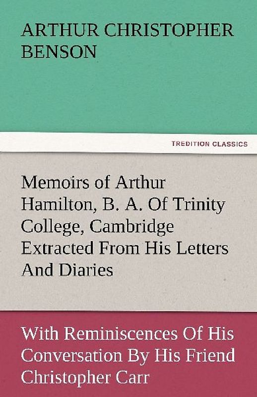 Memoirs of Arthur Hamilton, B. A. Of Trinity College, Cambridge Extracted From His Letters And Diaries, With Reminiscences Of His Conversation By His Friend Christopher Carr Of The Same College