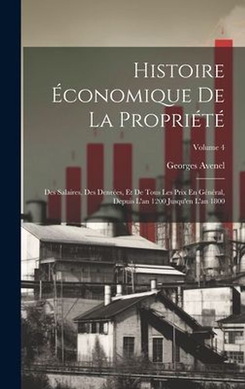Histoire Économique De La Propriété: Des Salaires, Des Denrées, Et De Tous Les Prix En Général, Depuis L'an 1200 Jusqu'en L'an 1800; Volume 4