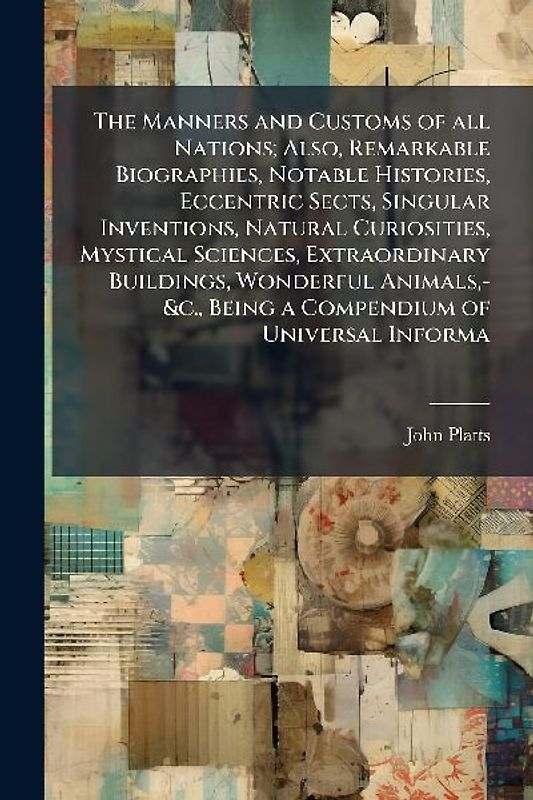 The Manners and Customs of all Nations; Also, Remarkable Biographies, Notable Histories, Eccentric Sects, Singular Inventions, Natural Curiosities, Mystical Sciences, Extraordinary Buildings, Wonderful Animals, -&c., Being a Compendium of Universal Informa