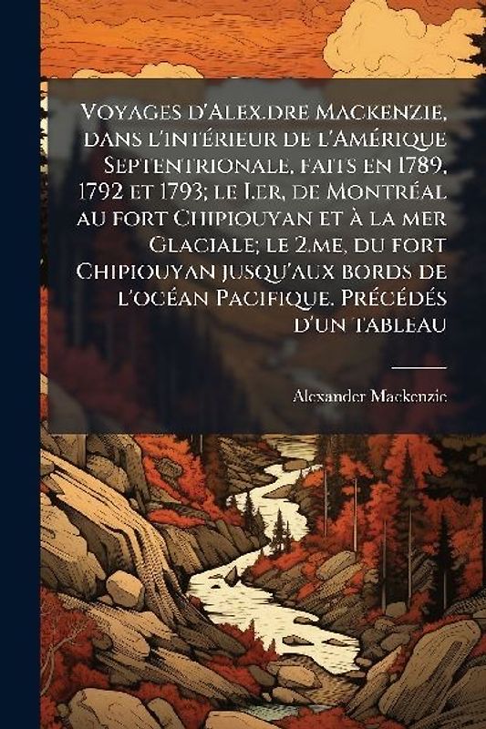 Voyages d'Alex.dre Mackenzie, dans l'intÃ(c)rieur de l'AmÃ(c)rique Septentrionale, faits en 1789, 1792 et 1793; le I.er, de MontrÃ(c)al au fort Chipiouyan et Ã la mer Glaciale; le 2.me, du fort Chipiouyan jusqu'aux bords de l'ocÃ(c)an Pacifique. PrÃ(c)cÃ(c