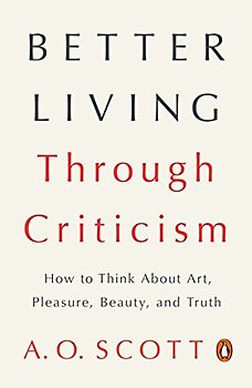 Better Living Through Criticism: How to Think About Art, Pleasure, Beauty, and Truth