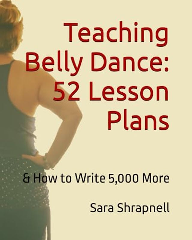 Teaching Belly Dance: 52 Lesson Plans: And How to Write 5,000 More
