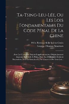Ta-tsing-leu-lée, Ou Les Lois Fondamentales Du Code Pénal De La Chine: Avec Le Choix Des Statuts Supplémentaires, Originairement Imprimé Et Publié À P