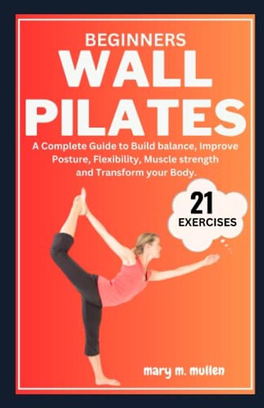 BEGINNER'S WALL PILATES: A Complete Guide to Build balance, Improve Posture, Flexibility, Muscle strength and Transform your Body.