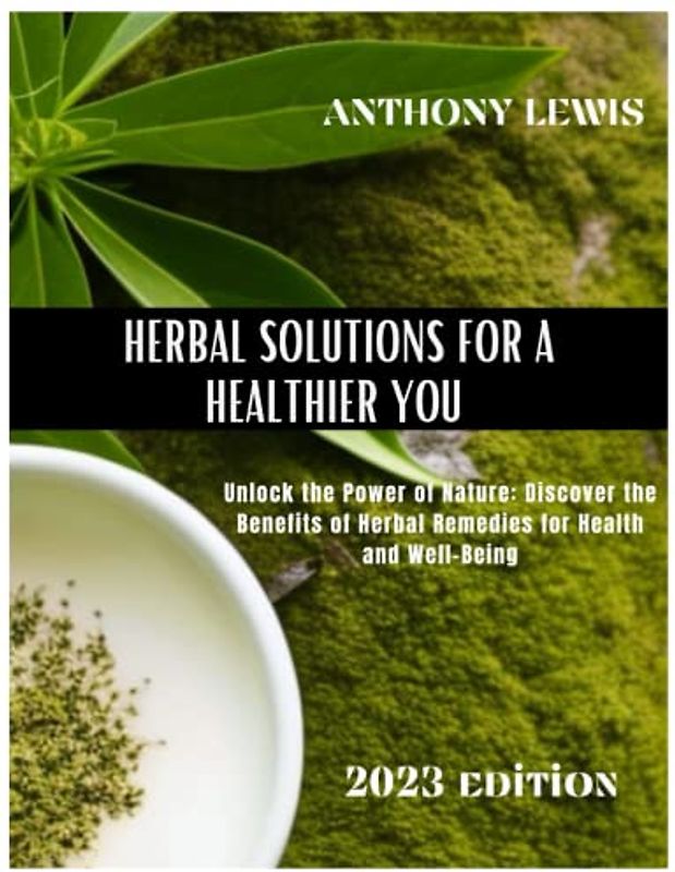 HERBAL SOLUTIONS FOR A HEALTHIER YOU: Unlock the Power of Nature: Discover the Benefits of Herbal Remedies for Health and Well-Being: The Ultimate Comprehensive Alternative Solutions