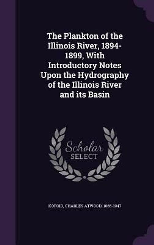 The Plankton of the Illinois River, 1894-1899, With Introductory Notes Upon the Hydrography of the Illinois River and its Basin