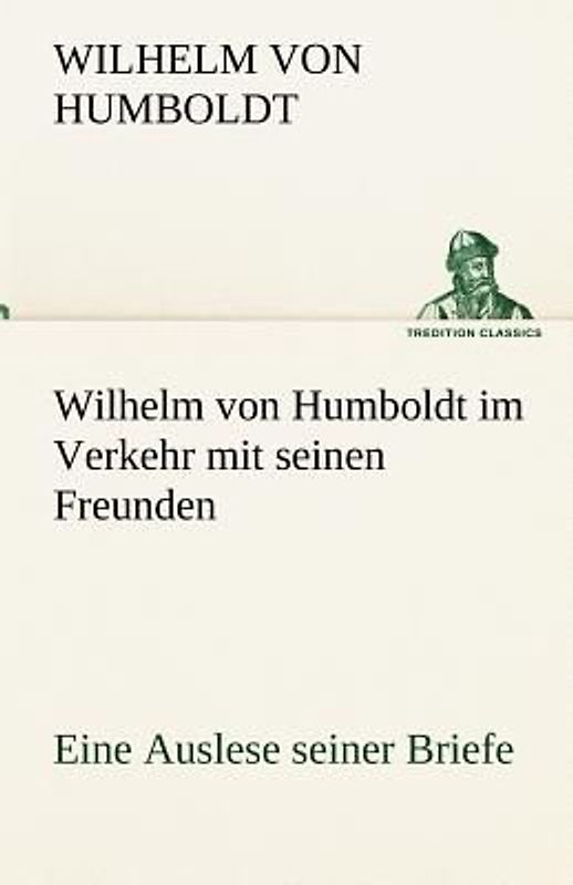 Wilhelm von Humboldt im Verkehr mit seinen Freunden - Eine Auslese seiner Briefe