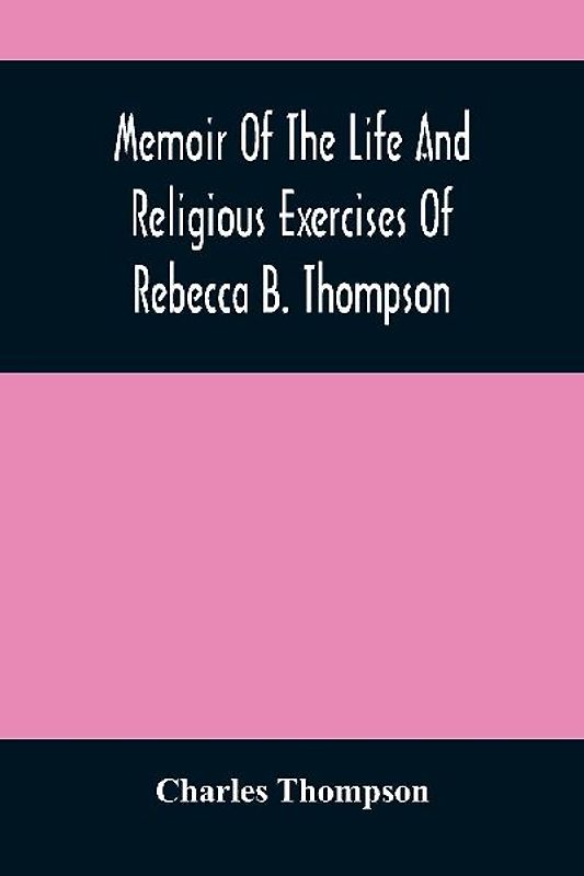 Memoir Of The Life And Religious Exercises Of Rebecca B. Thompson, A Minister In The Society Of Friends