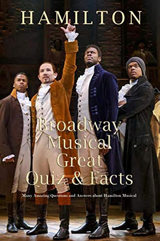 Hamilton Broadway Musical Great Quiz & Facts: Many Amazing Questions and Answers about Hamilton Musical: Challenge Fan of Hamilton Broadway Musical