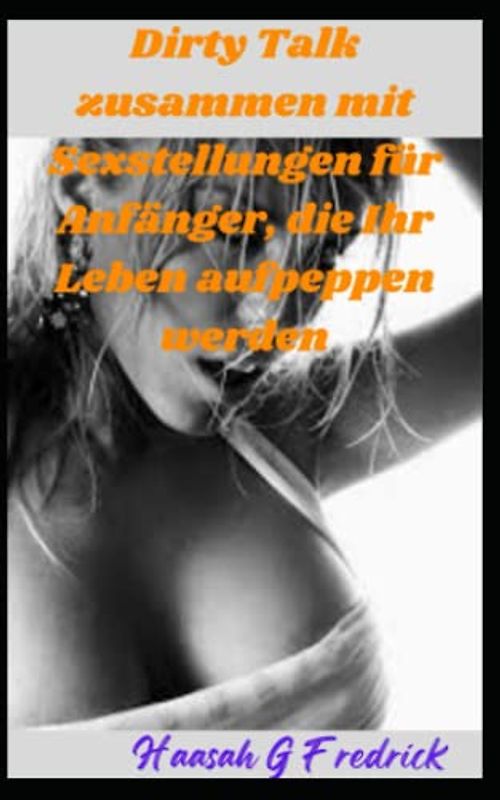Dirty Talk zusammen mit Sexstellungen für Anfänger, die Ihr Leben aufpeppen werden: Fortgeschrittene Anleitung für jugendliche und erwachsene Paare (sexy Sätze, Erotik, Intimität, Romantik)