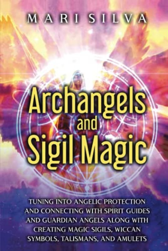 Archangels and Sigil Magic: Tuning into Angelic Protection and Connecting with Spirit Guides and Guardian Angels along with Creating Magic Sigils, ... Talismans, and Amulets (Spiritual Abilities)