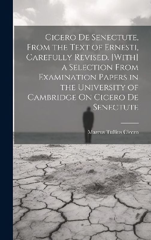 Cicero De Senectute, From the Text of Ernesti, Carefully Revised. [With] a Selection From Examination Papers in the University of Cambridge On Cicero De Senectute