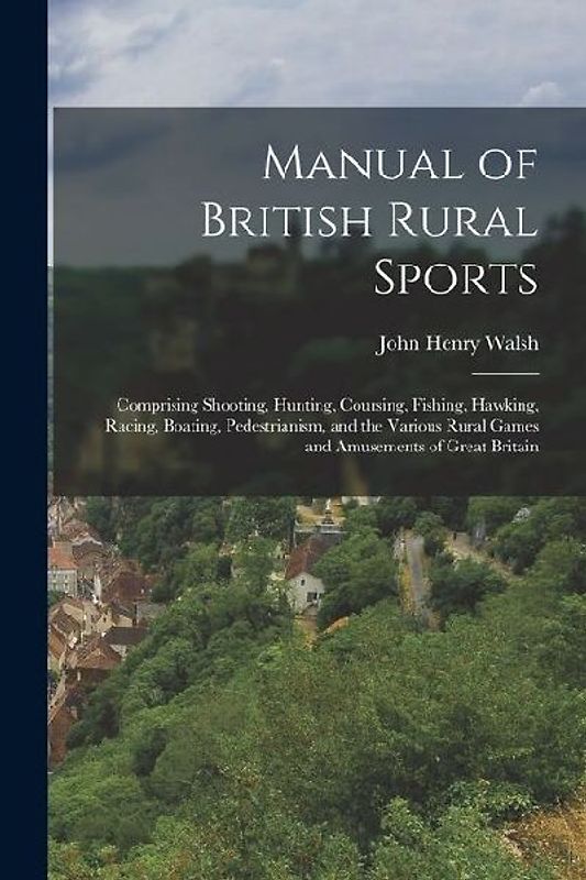 Manual of British Rural Sports: Comprising Shooting, Hunting, Coursing, Fishing, Hawking, Racing, Boating, Pedestrianism, and the Various Rural Games
