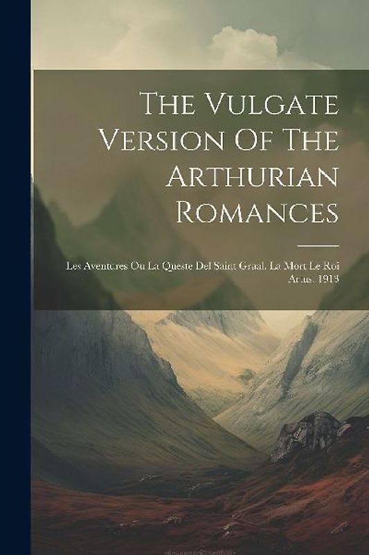 The Vulgate Version Of The Arthurian Romances: Les Aventures Ou La Queste Del Saint Graal. La Mort Le Roi Artus. 1913