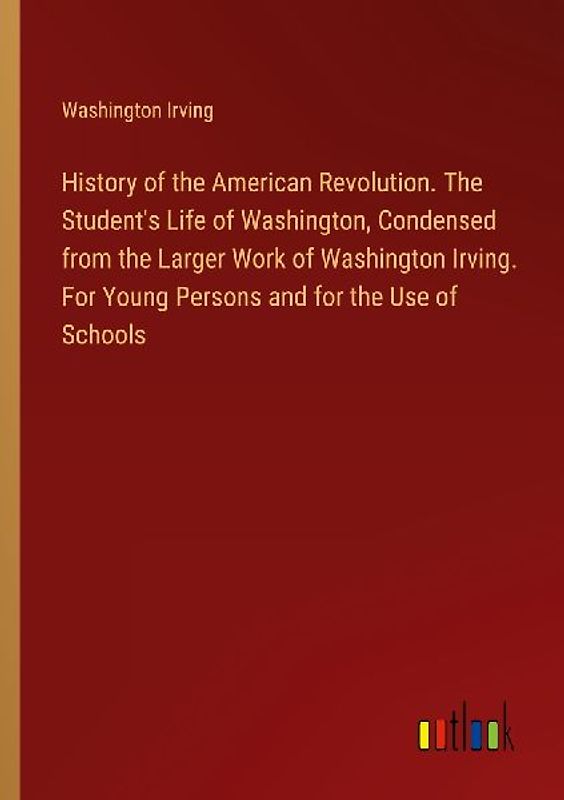 History of the American Revolution. The Student's Life of Washington, Condensed from the Larger Work of Washington Irving. For Young Persons and for the Use of Schools