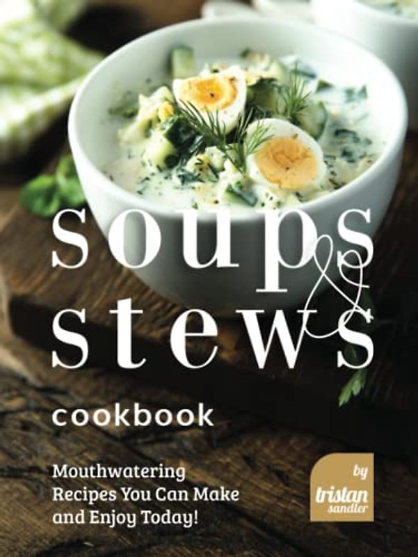 Soups and Stews Cookbook: Mouthwatering Recipes You Can Make and Enjoy Today!