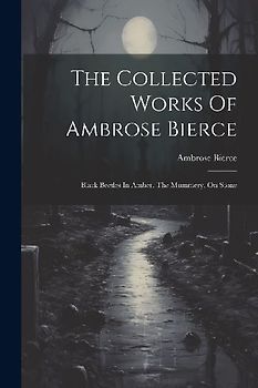 The Collected Works Of Ambrose Bierce: Black Beetles In Amber. The Mummery. On Stone