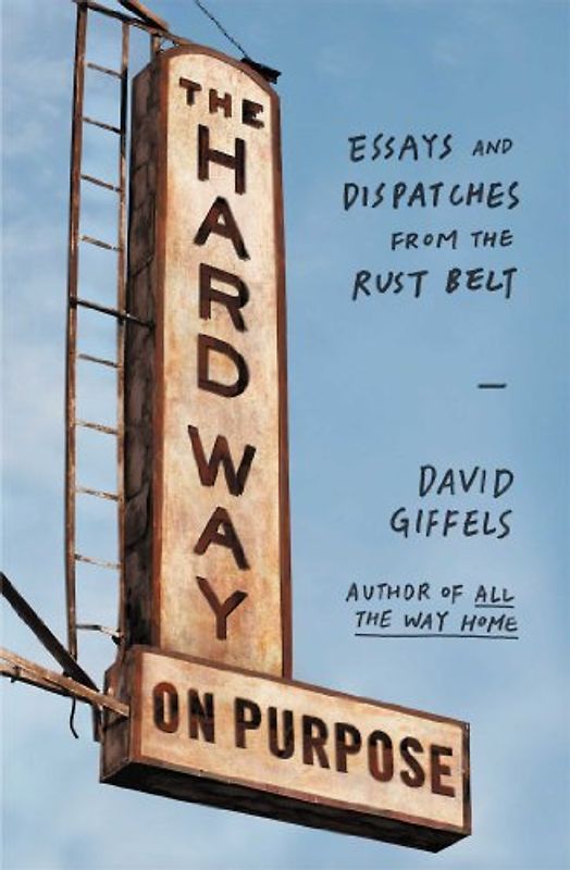 The Hard Way on Purpose: Essays and Dispatches from the Rust Belt - Giffels, David