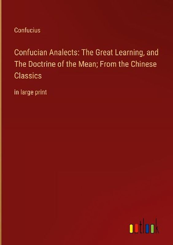 Confucian Analects: The Great Learning, and The Doctrine of the Mean; From the Chinese Classics